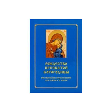 Рождество Пресвятой Богородицы. Последование Богослужения для клироса и мирян