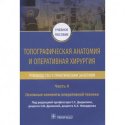 Топографическая анатомия и оперативная хирургия. Руководство к практическим занятиям. В 2-х частях. Часть II. Основные