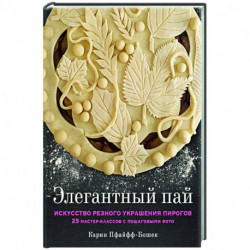 Элегантный пай. Искусство резного украшения пирогов. 25 мастер-классов с пошаговыми фото