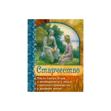 Старчество. Мысли Святых Отцов о необходимости и пользе старческого руководства в духовной жизни
