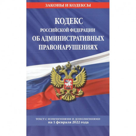Кодекс Российской Федерации об административных правонарушениях: текст с изменениями и дополнениями на 1 февраля 2022