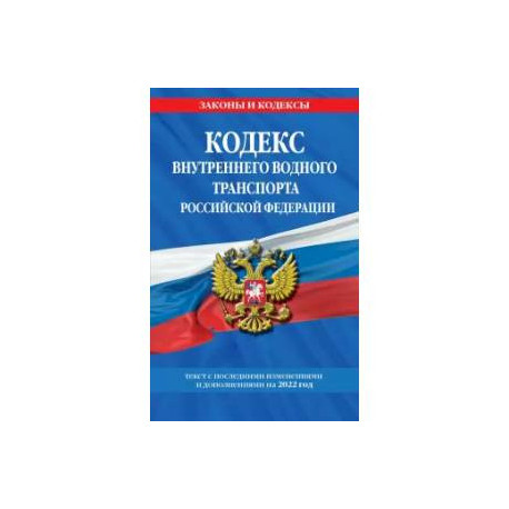 Кодекс внутреннего водного транспорта Российской Федерации: текст с изм. и доп. на 2022 г.