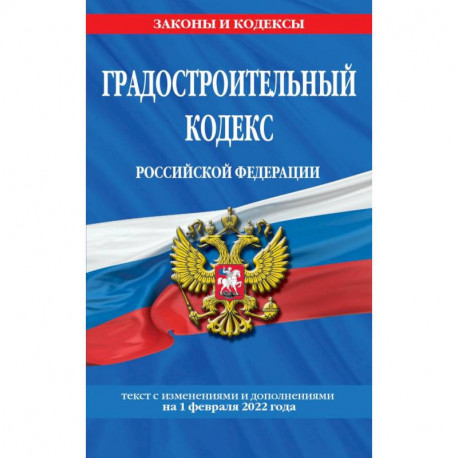 Градостроительный кодекс Российской Федерации: текст с последующими изменениями и дополнениями на 1 февраля 2022