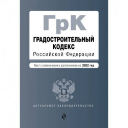 Градостроительный кодекс Российской Федерации. Текст с изм. и доп. на 2022 год