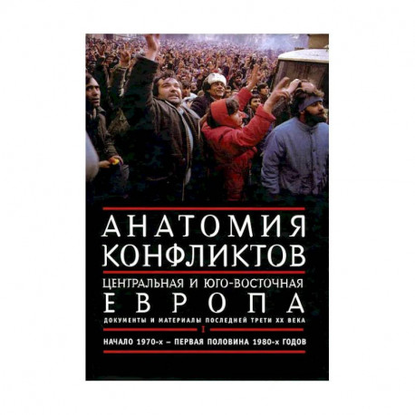 Анатомия конфликтов. Центральная и Юго-Восточная Европа. Документы и материалы последней трети ХХ века. Том 1. Начало