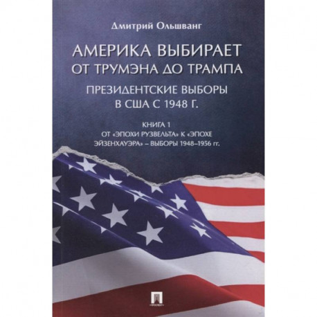 Америка выбирает: от Трумэна до Трампа. Президентские выборы в США с 1948 г. Книга 1: От «эпохи Рузвельта» к «эпохе