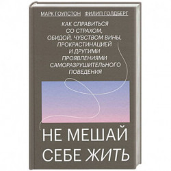 Не мешай себе жить. Как справиться со страхом, обидой, чувством вины, прокрастинацией и другими ...