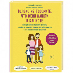 Только не говорите, что меня нашли в капусте. Как правильно объяснить ребенку, откуда он появился, почему его тело