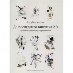 До последнего винтика 2.0.Пособие по демонтажу современности