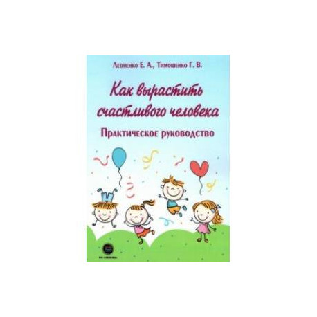 Как вырастить счастливого человека. Практическое руководство