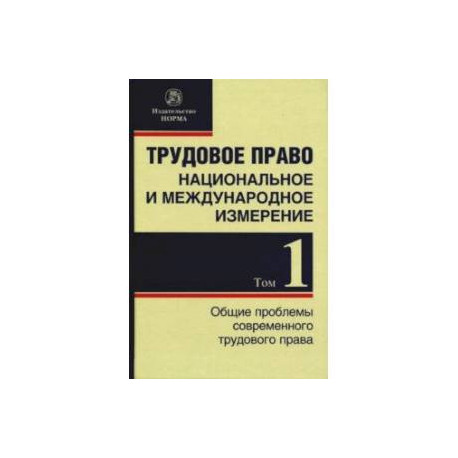 Трудовое право. Национальное и международное измерение. Том 1. Общие проблемы