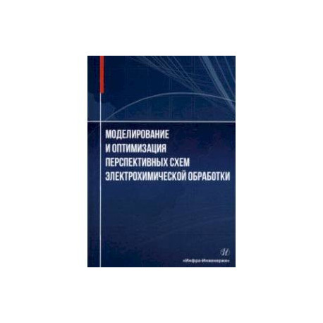 Моделирование и оптимизация перспективных схем электрохимической обработки. Монография