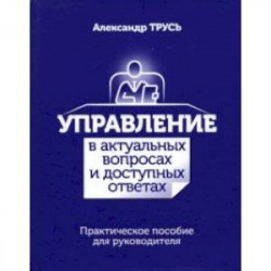 Управление в актуальных вопросах и доступных ответах. Практическое пособие для руководителя