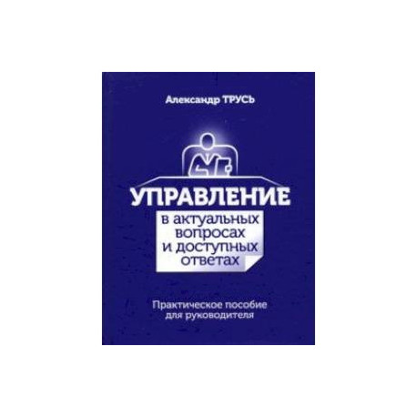 Управление в актуальных вопросах и доступных ответах. Практическое пособие для руководителя