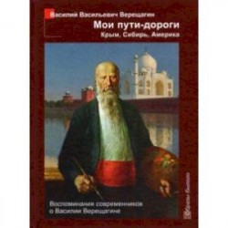 Мои пути-дороги. Крым, Сибирь, Америка. Воспоминания современников о Василии Верещагине