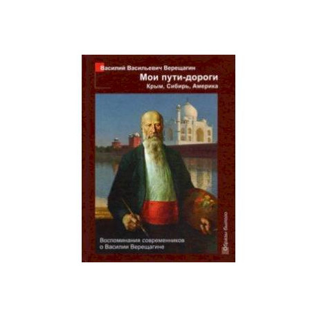 Мои пути-дороги. Крым, Сибирь, Америка. Воспоминания современников о Василии Верещагине