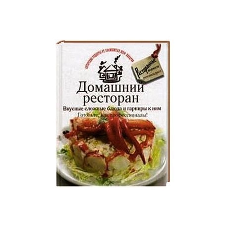 Домашний ресторан. Вкусные сложные блюда и гарниры к ним. Готовьте, как профессионаллы!