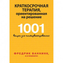 Краткосрочная терапия, ориентированная на решение. 1001 вопрос для интервьюирования