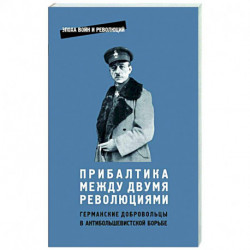 Прибалтика между двумя революциями. Германские добродобровольцы в антибольшевистской борьбе