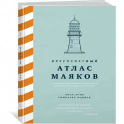 Кругосветный атлас маяков: От архитектурных решений и технического оснащения до вековых тайн и легенд