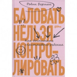 Баловать нельзя контролировать: Как воспитать счастливого ребенка