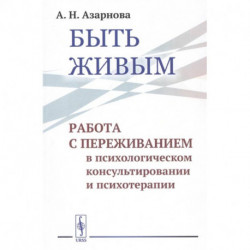 Быть живым: Работа с переживанием в психологическом консультировании и психотерапии