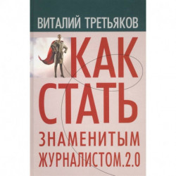 Как стать знаменитым журналистом. 2.0: Курс лекций по теории и практике совренной журналистики