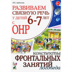 Развиваем связную речь у детей 6-7 лет с ОНР. Конспекты фронтальных занятий логопеда