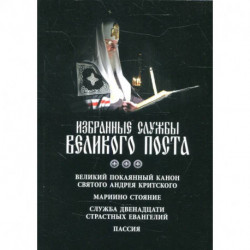 Избранные службы Великого поста. Великий покаянный канон святого Андрея Критского. Мариино стояние. Служба двенадцати