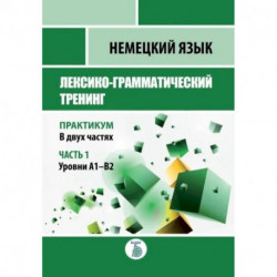 Немецкий язык. Лексико-грамматический тренинг. Практикум. В 2-х частях. Часть 1. Уровни А1-В2.