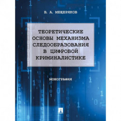 Теоретические основы механизма следообразования в цифровой криминалистике. Монография