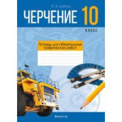 Черчение. 10 класс. Тетрадь для обязательных графических работ