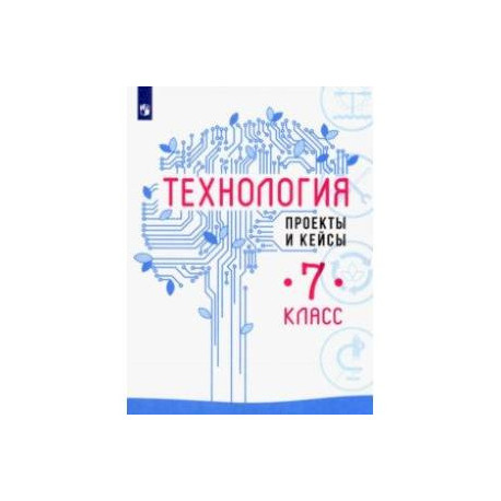 Технология. 7 класс. Проекты и кейсы