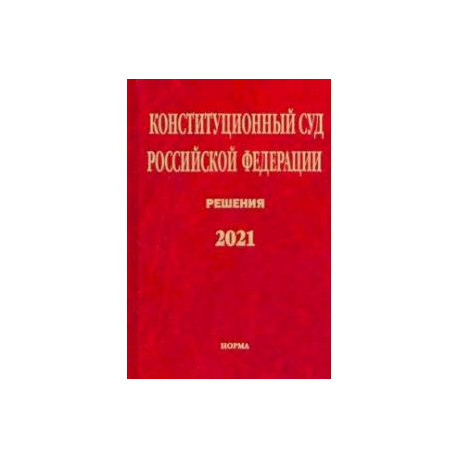 Конституционный Суд Российской Федерации. Решения. 2021. Сборник документов