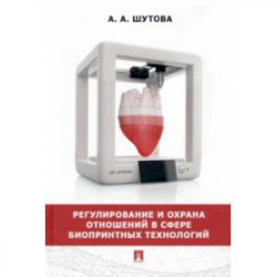 Регулирование и охрана отношений в сфере биопринтных технологий. Монография