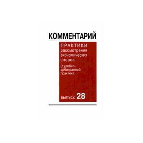 Комментарий практики рассмотрения экономических споров (судебно-арбитражной практики). Выпуск 28