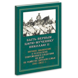 Быть верным Царю-мученику Николаю II. Научное заключение о результатах современного следствия по делу об убийстве