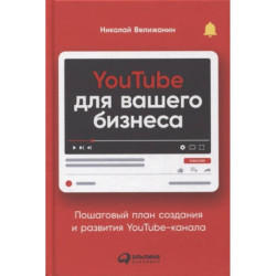 YouTube для вашего бизнеса: Пошаговый план создания и развития YouTube-канала. Велижанин  Николай