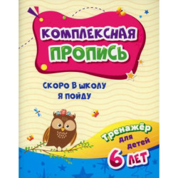 Комплексная пропись. Скоро в школу я пойду: тренажер для детей 6 лет