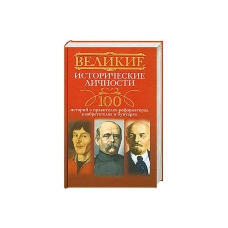 Великие исторические личности. 100 историй о правителях-реформаторах, изобретателях и бунтарях