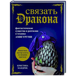 Связать дракона. Фантастические существа и рептилии в технике амигуруми