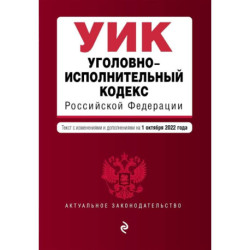 Уголовно-исполнительный кодекс Российской Федерации. Текст с изменениями и дополнениями на 1 октября 2022 года