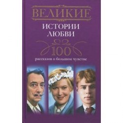 Великие истории любви. 100 рассказов о большом чувстве