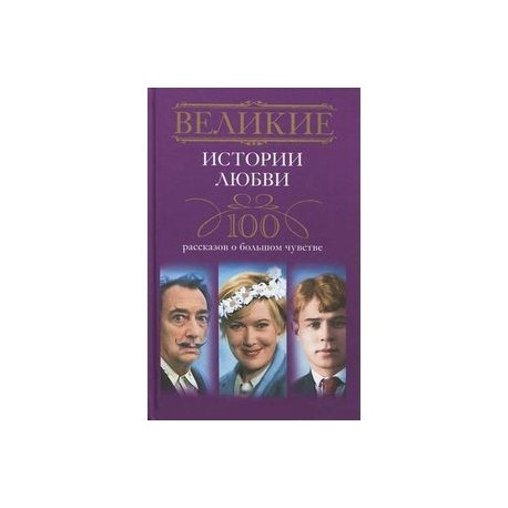 Великие истории любви. 100 рассказов о большом чувстве