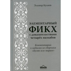 Элементарный фикх с доказательствами четырех мазхабов. Комментарии к хадисам из сборника 'Булюг аль-марам'