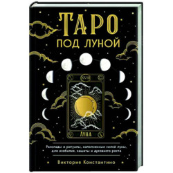 Таро под луной. Расклады, ритуалы, наполненные силой луны, для изобилия, защиты и духовного роста