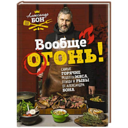 Вообще огонь! Самые горячие рецепты мяса, птицы и рыбы от Александра Бона