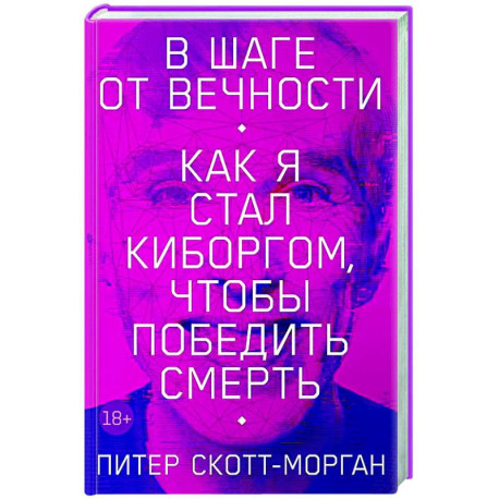 В шаге от вечности. Как я стал киборгом, чтобы победить смерть