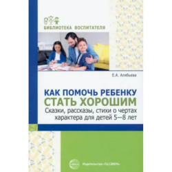 Как помочь ребенку стать хорошим. Сказки, рассказы, стихи о чертах характера для детей 5-8 лет