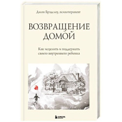 Возвращение домой. Как исцелить и поддержать своего внутреннего ребенка